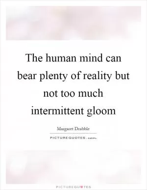 The human mind can bear plenty of reality but not too much intermittent gloom Picture Quote #1