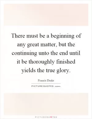 There must be a beginning of any great matter, but the continuing unto the end until it be thoroughly finished yields the true glory Picture Quote #1