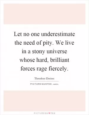 Let no one underestimate the need of pity. We live in a stony universe whose hard, brilliant forces rage fiercely Picture Quote #1