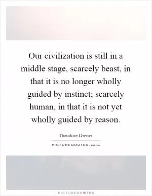 Our civilization is still in a middle stage, scarcely beast, in that it is no longer wholly guided by instinct; scarcely human, in that it is not yet wholly guided by reason Picture Quote #1