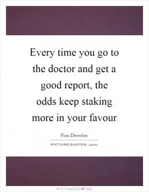 Every time you go to the doctor and get a good report, the odds keep staking more in your favour Picture Quote #1