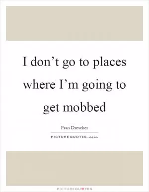 I don’t go to places where I’m going to get mobbed Picture Quote #1