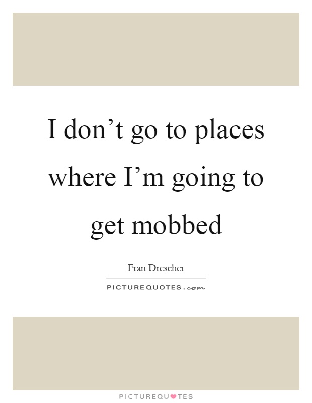 I don't go to places where I'm going to get mobbed Picture Quote #1