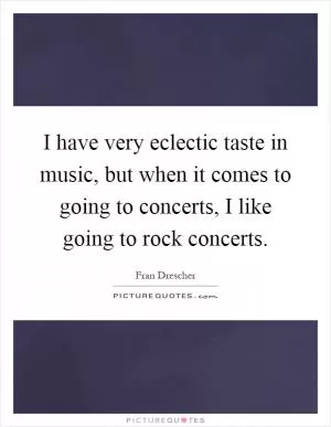 I have very eclectic taste in music, but when it comes to going to concerts, I like going to rock concerts Picture Quote #1