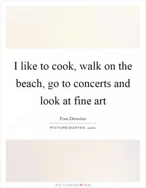 I like to cook, walk on the beach, go to concerts and look at fine art Picture Quote #1
