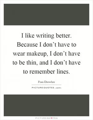 I like writing better. Because I don’t have to wear makeup, I don’t have to be thin, and I don’t have to remember lines Picture Quote #1