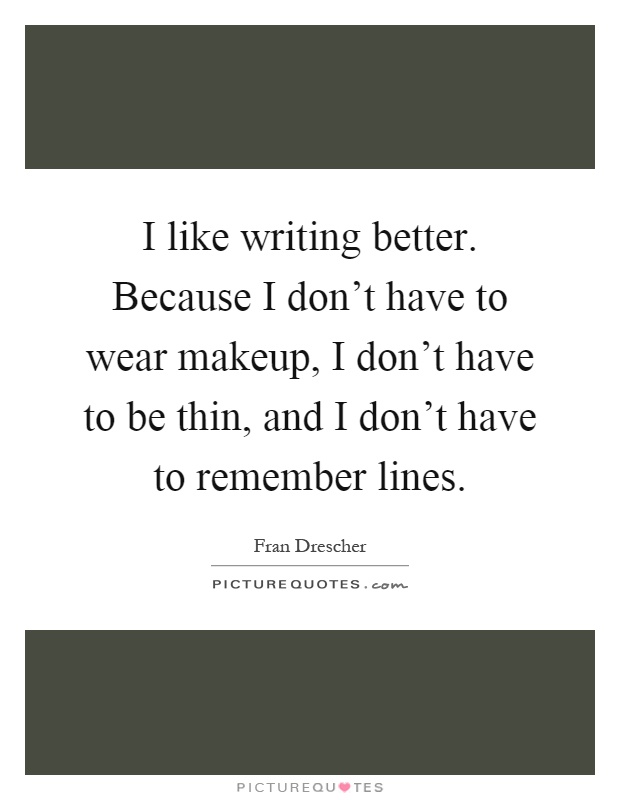 I like writing better. Because I don't have to wear makeup, I don't have to be thin, and I don't have to remember lines Picture Quote #1