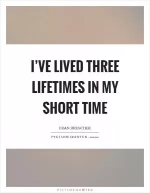 I’ve lived three lifetimes in my short time Picture Quote #1