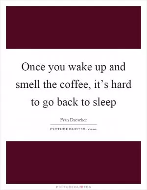 Once you wake up and smell the coffee, it’s hard to go back to sleep Picture Quote #1