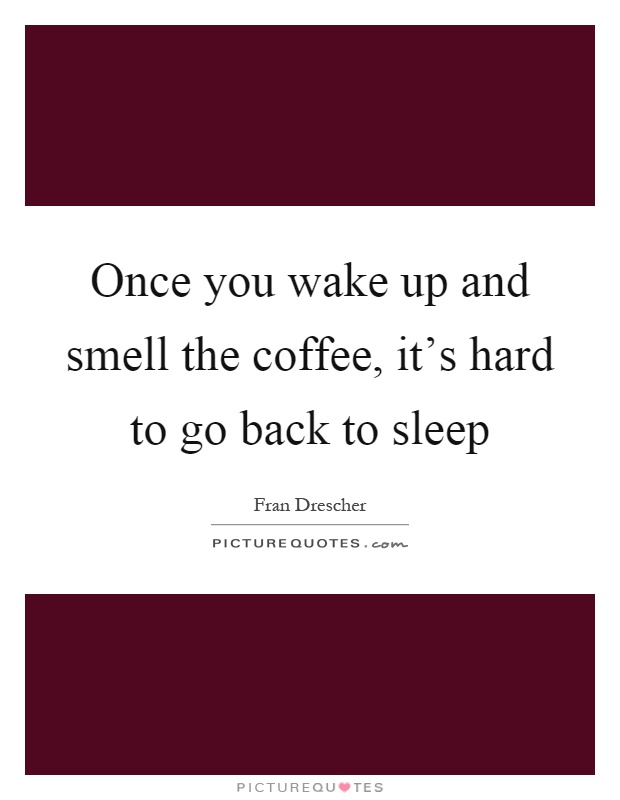 Once you wake up and smell the coffee, it's hard to go back to sleep Picture Quote #1