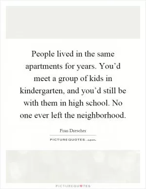 People lived in the same apartments for years. You’d meet a group of kids in kindergarten, and you’d still be with them in high school. No one ever left the neighborhood Picture Quote #1