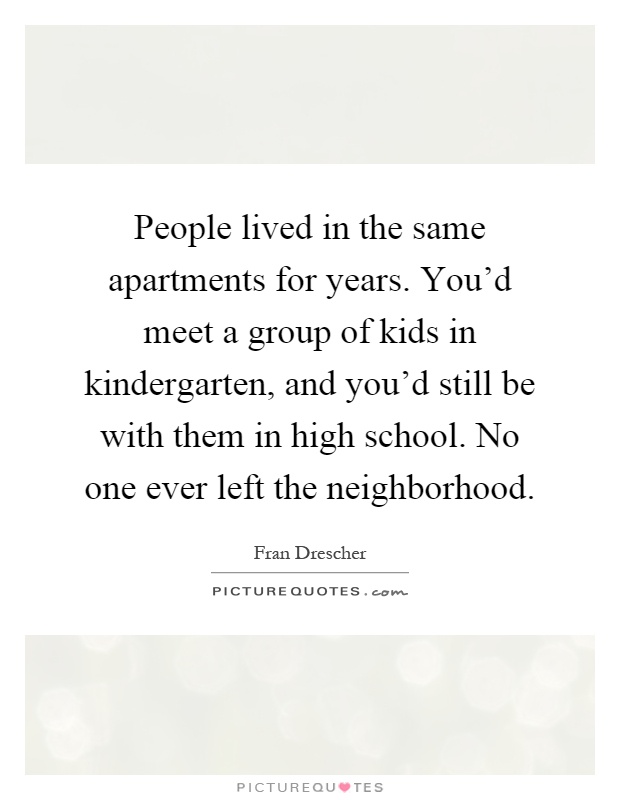 People lived in the same apartments for years. You'd meet a group of kids in kindergarten, and you'd still be with them in high school. No one ever left the neighborhood Picture Quote #1