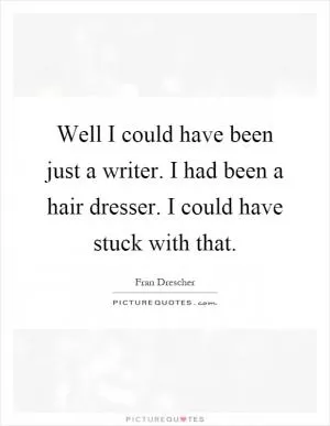 Well I could have been just a writer. I had been a hair dresser. I could have stuck with that Picture Quote #1