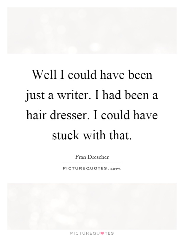 Well I could have been just a writer. I had been a hair dresser. I could have stuck with that Picture Quote #1