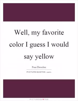 Well, my favorite color I guess I would say yellow Picture Quote #1