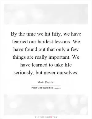 By the time we hit fifty, we have learned our hardest lessons. We have found out that only a few things are really important. We have learned to take life seriously, but never ourselves Picture Quote #1