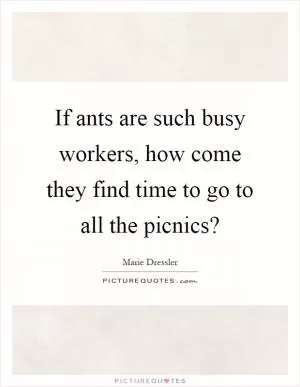 If ants are such busy workers, how come they find time to go to all the picnics? Picture Quote #1