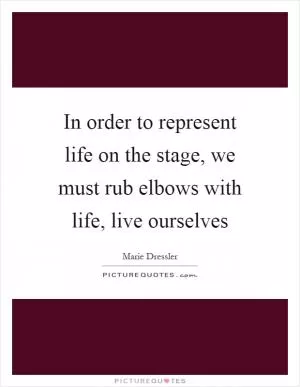 In order to represent life on the stage, we must rub elbows with life, live ourselves Picture Quote #1
