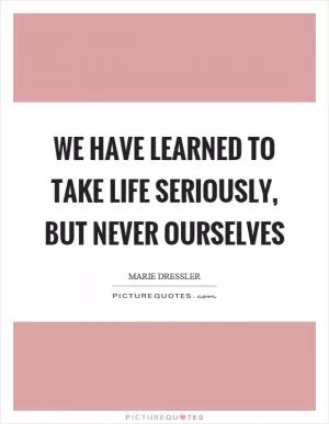 We have learned to take life seriously, but never ourselves Picture Quote #1