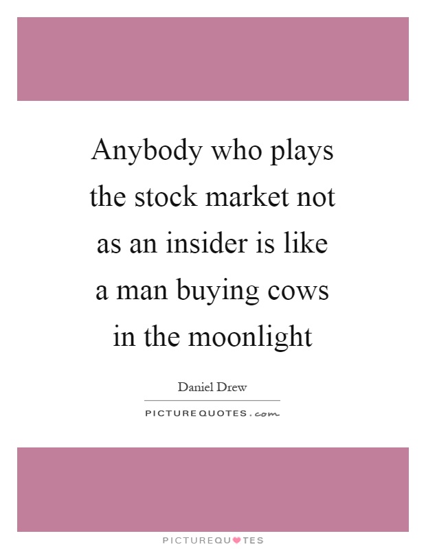 Anybody who plays the stock market not as an insider is like a man buying cows in the moonlight Picture Quote #1
