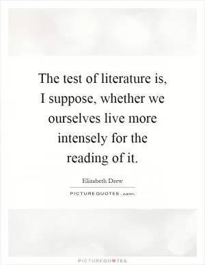 The test of literature is, I suppose, whether we ourselves live more intensely for the reading of it Picture Quote #1