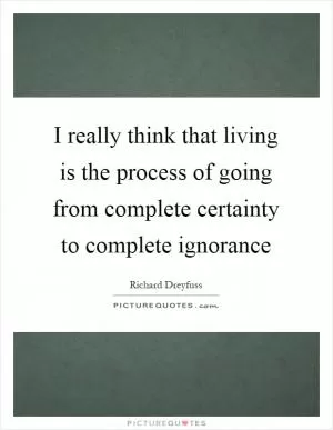 I really think that living is the process of going from complete certainty to complete ignorance Picture Quote #1
