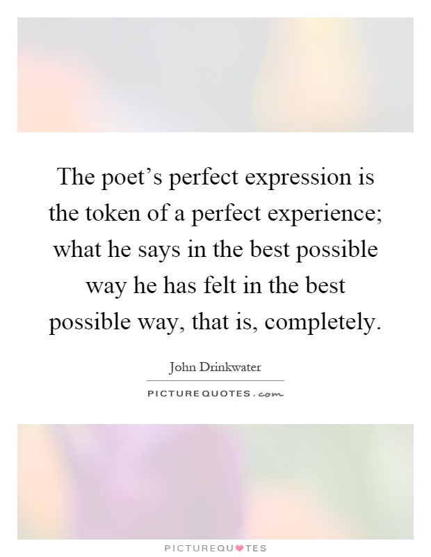 The poet's perfect expression is the token of a perfect experience; what he says in the best possible way he has felt in the best possible way, that is, completely Picture Quote #1