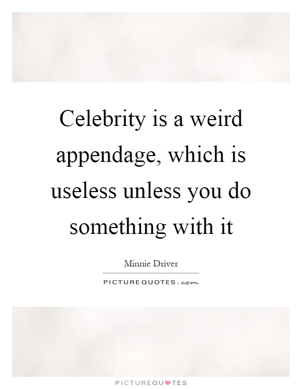 Celebrity is a weird appendage, which is useless unless you do something with it Picture Quote #1