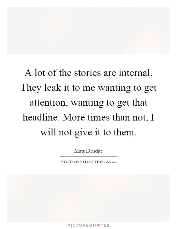 A lot of the stories are internal. They leak it to me wanting to get attention, wanting to get that headline. More times than not, I will not give it to them Picture Quote #1