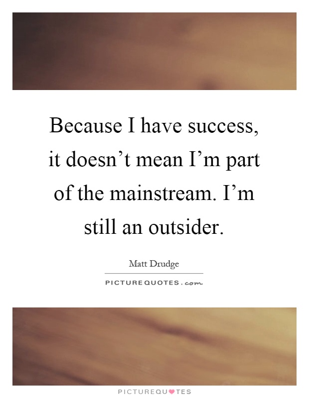 Because I have success, it doesn't mean I'm part of the mainstream. I'm still an outsider Picture Quote #1