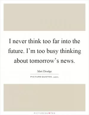 I never think too far into the future. I’m too busy thinking about tomorrow’s news Picture Quote #1