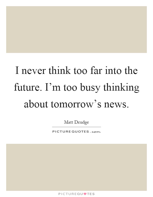 I never think too far into the future. I'm too busy thinking about tomorrow's news Picture Quote #1