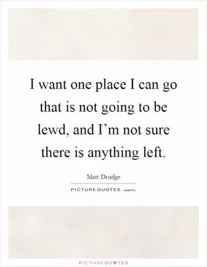 I want one place I can go that is not going to be lewd, and I’m not sure there is anything left Picture Quote #1