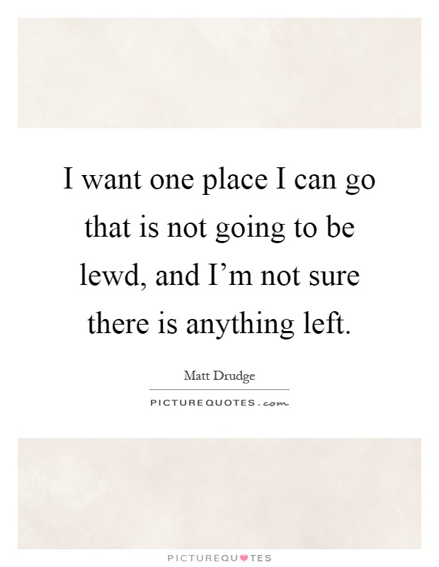 I want one place I can go that is not going to be lewd, and I'm not sure there is anything left Picture Quote #1