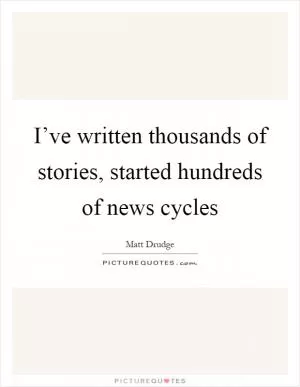 I’ve written thousands of stories, started hundreds of news cycles Picture Quote #1