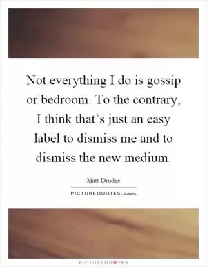 Not everything I do is gossip or bedroom. To the contrary, I think that’s just an easy label to dismiss me and to dismiss the new medium Picture Quote #1