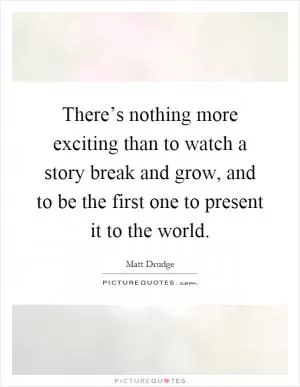 There’s nothing more exciting than to watch a story break and grow, and to be the first one to present it to the world Picture Quote #1