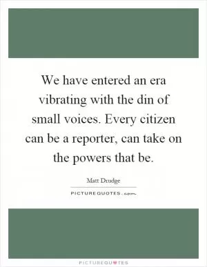 We have entered an era vibrating with the din of small voices. Every citizen can be a reporter, can take on the powers that be Picture Quote #1
