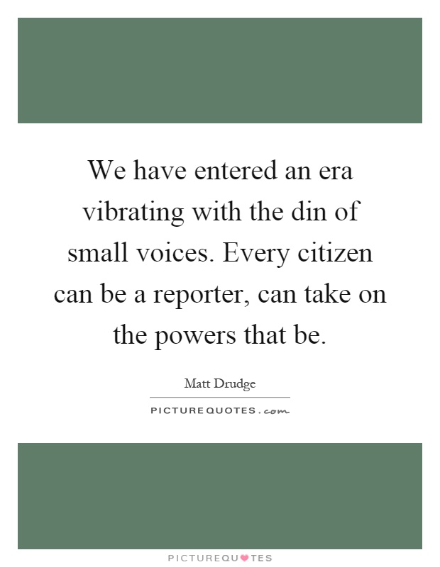 We have entered an era vibrating with the din of small voices. Every citizen can be a reporter, can take on the powers that be Picture Quote #1