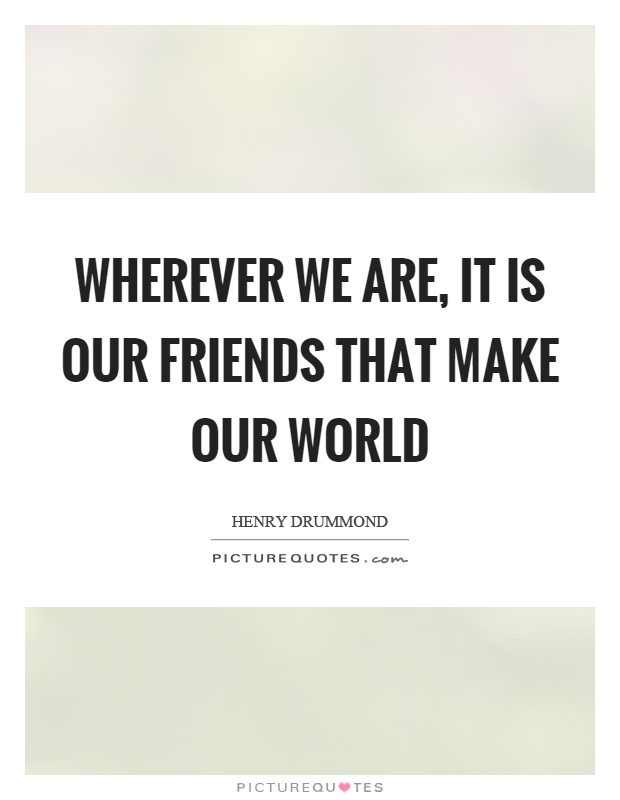 Wherever we are, it is our friends that make our world Picture Quote #1