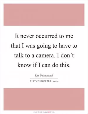 It never occurred to me that I was going to have to talk to a camera. I don’t know if I can do this Picture Quote #1