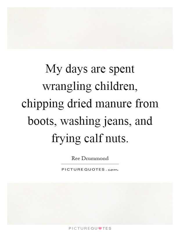 My days are spent wrangling children, chipping dried manure from boots, washing jeans, and frying calf nuts Picture Quote #1