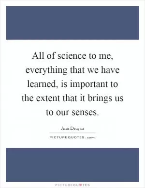 All of science to me, everything that we have learned, is important to the extent that it brings us to our senses Picture Quote #1