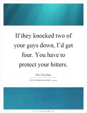 If they knocked two of your guys down, I’d get four. You have to protect your hitters Picture Quote #1