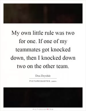 My own little rule was two for one. If one of my teammates got knocked down, then I knocked down two on the other team Picture Quote #1