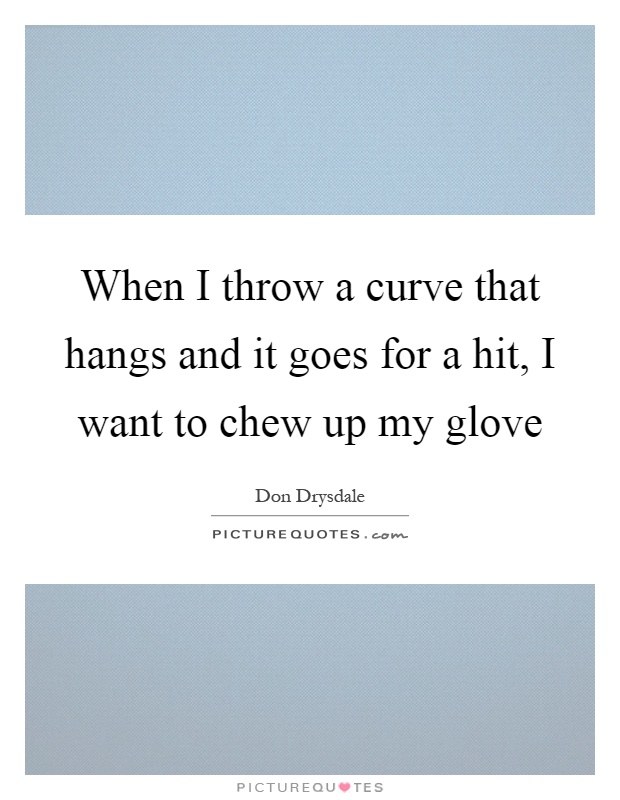 When I throw a curve that hangs and it goes for a hit, I want to chew up my glove Picture Quote #1