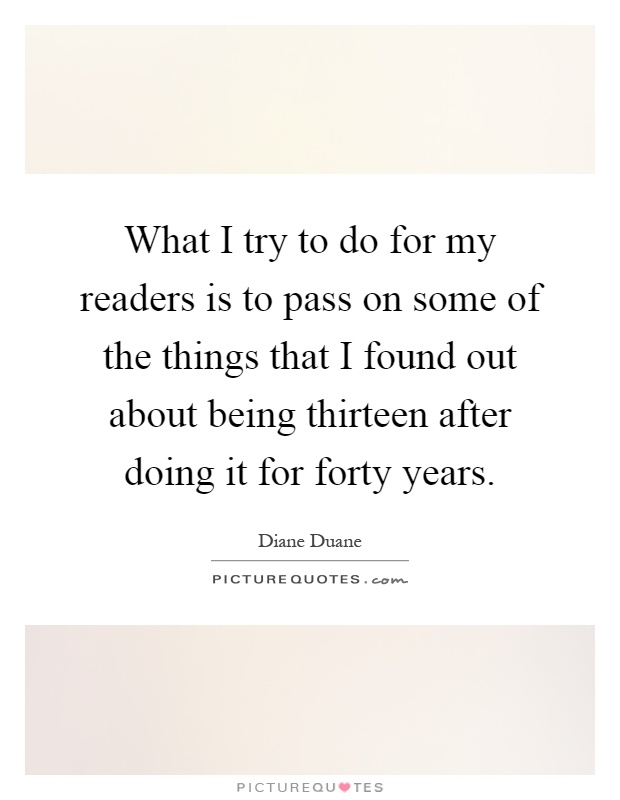 What I try to do for my readers is to pass on some of the things that I found out about being thirteen after doing it for forty years Picture Quote #1