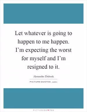 Let whatever is going to happen to me happen. I’m expecting the worst for myself and I’m resigned to it Picture Quote #1