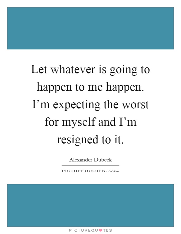 Let whatever is going to happen to me happen. I'm expecting the worst for myself and I'm resigned to it Picture Quote #1