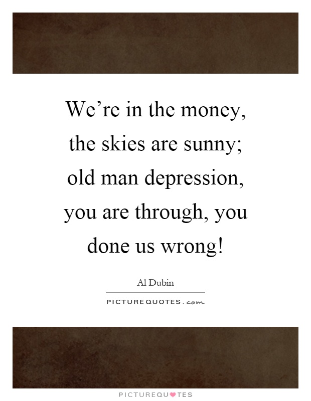 We're in the money, the skies are sunny; old man depression, you are through, you done us wrong! Picture Quote #1
